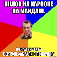 Пішов на карооке на майдані. Почав крутить вертухи.забрали в психушку