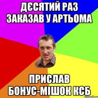 дєсятий раз заказав у артьома прислав бонус-мішок ксб