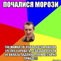 почалися морози так мамка зв`язала носки,кинула грєлку у кровать,і сказала нікуди не вилазь падлюка поки весна не прийде!!!