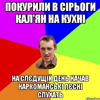 Покурили в Сірьоги кал'ян на кухні на слєдущій день начав наркоманські пєсні слухать