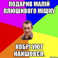 подарив малій плюшивого мішку кобрі уют найшовся.