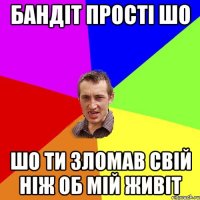 Бандіт прості шо шо ти зломав свій ніж об мій живіт