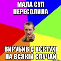 Мала суп пересолила вирубив с вєртухі на всякій случай