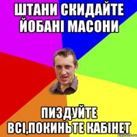 Штани скидайте йобані масони Пиздуйте всі,покиньте кабінет