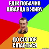 Едік побачив Шварца в живу До сіх пор сіпається