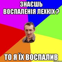 Знаєшь воспаленія лехкіх ? то я їх воспалив