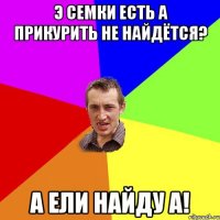 Э семки есть а прикурить не найдётся? А ели найду а!