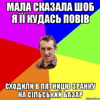 мала сказала шоб я її кудась повів сходили в пятницю зранку на сільський базар