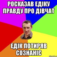 Росказав Едіку правду про дівчат Едік потиряв сознаніє