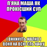 п'яна маша як прокісший суп і викинуть жалко і воня на всю єль кафу