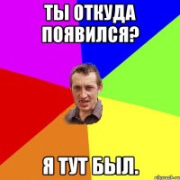 ты откуда появился? я тут был.