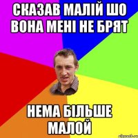 СКАЗАВ МАЛІЙ ШО ВОНА МЕНІ НЕ БРЯТ НЕМА БІЛЬШЕ МАЛОЙ