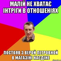 малій не хватає інтріги в отношеніях постояв з верой петровной в магазіні наєдіне