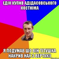 Едік купив Адідасовського костюма Я подумав шо він Тітушка Накрив НАХ з Вертухі)