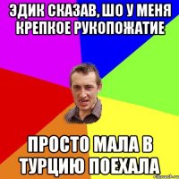 Эдик сказав, шо у меня крепкое рукопожатие Просто мала в Турцию поехала