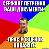 сержант петренко, ваші документи.. ..прас розценок покажіть