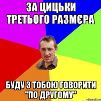 за цицьки третього размєра буду з тобою говорити "по другому"