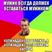 Мужик всiгда должен оставаться мужиком коли нада котят втопить, а коли нада й соплi рукавом витерти