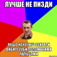 Лучше не пизди Якшо нехочиш збирати вибиті зуби поломаними пальцями