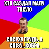 ХТО САЗДАЛ МАЛУ ТАКУЮ СВЄРХУ ГРУДЬ, А СНІЗУ...КОБРА