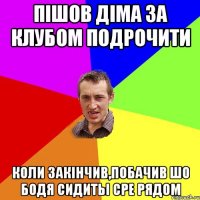 Пішов Діма за клубом подрочити коли закінчив,побачив шо Бодя сидитьі сре рядом