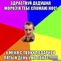 здраствуй дедушка мороз!я тебе сломаю нос! у меня с твоих подарков пятый день уже понос!!!!!!!