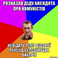 РОЗКАЗАВ ДІДУ АНЄКДОТА ПРО КОМУНІСТІВ НЄВІДАТЬ ТЕПЕР ДІДОВОЇ ПЕНСІЇ ДО СЛЕДУЮЩИХ ВИБОРІВ