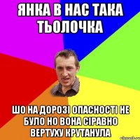 Янка в нас така тьолочка шо на дорозі опасності не було но вона сіравно вертуху крутанула