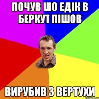 Почув шо едік в беркут пішов Вирубив з вертухи