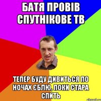 БАТЯ ПРОВIВ СПУТНIКОВЕ ТВ ТЕПЕР БУДУ ДИВИТЬСЯ ПО НОЧАХ ЄБЛЮ, ПОКИ СТАРА СПИТЬ