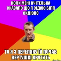 коли мені вчітелька сказало шо я сідаю біля сидюко то я з переляку їй почав вертушкі крутить