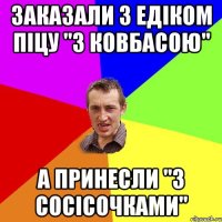 Заказали з Едіком піцу "з ковбасою" а принесли "з сосісочками"