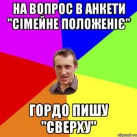 НА ВОПРОС В АНКЕТИ "СІМЕЙНЕ ПОЛОЖЕНІЄ" ГОРДО ПИШУ "СВЕРХУ"