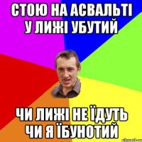 стою на асвальті у лижі убутий чи лижі не їдуть чи я їбунотий