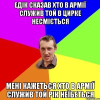 едік сказав хто в армії служив той в цирке несміється мені кажеться хто в армії служив той рік неїбеться