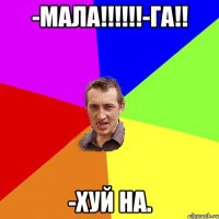 -Мала!!!!!!-Га!! -Хуй на.