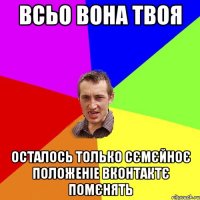 всьо вона твоя осталось только сємєйноє положеніе вконтактє помєнять