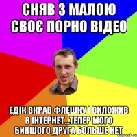 сняв з малою своє порно відео Едік вкрав флешку і виложив в інтернет...тепер мого бившого друга больше нет