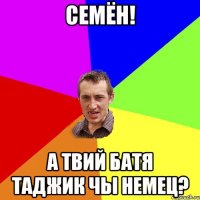 Семён! А твий батя таджик чы немец?