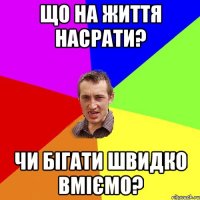 Що на життя насрати? Чи бігати швидко вміємо?