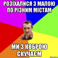 Розїхалися з малою по різним містам ми з коброю скучаєм