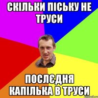 скільки піську не труси послєдня капілька в труси