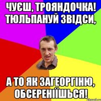 Чуєш, трояндочка! Тюльпануй звідси, а то як загеоргіню, обсереніїшься!