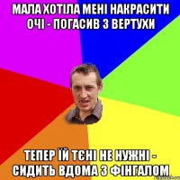 Мала хотіла мені накрасити очі - погасив з вертухи Тепер їй тєні не нужні - сидить вдома з фінгалом