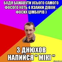 Бодя бажавути усього самого фосого хоть 4 язанки дівок .. фосих цімборів ) З днюхов напийся " Мікі "