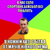 В НАС СЕЛО СПОРТІВНЕ,БЕЙСБОЛ ВСІ ЛЮБЛЯТЬ В КОЖНІЙ ХАТІ Є БІТА,А ОТ МЯЧІВ НІВКОГО НЕМА