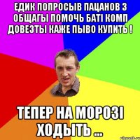 Едик попросыв пацанов з общагы помочь баті комп довезты каже пыво купить ! тепер на морозі ходыть ...