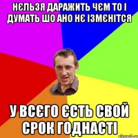 нєльзя даражить чєм то і думать шо ано нє ізмєнітся у всєго єсть свой срок годнасті