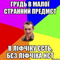 ГРУДЬ В МАЛОЇ СТРАННИЙ ПРЕДМЄТ В ЛІФЧІКУ ЄСТЬ, БЄЗ ЛІФЧІКА НЄТ