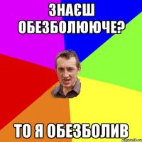 Знаєш обезболююче? то я обезболив